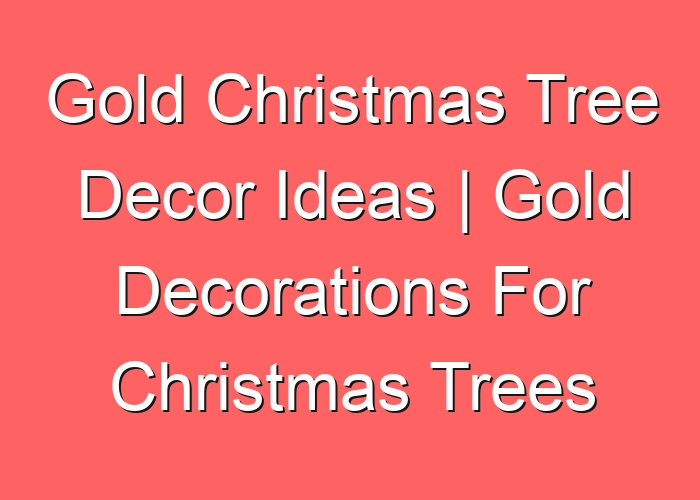 Gold Christmas Tree Decor Ideas | Gold Decorations For Christmas Trees