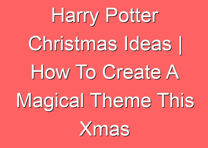 Harry Potter Christmas Ideas | How To Create A Magical Theme This Xmas