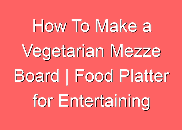 How To Make a Vegetarian Mezze Board | Food Platter for Entertaining