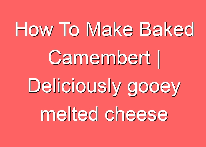 How To Make Baked Camembert | Deliciously gooey melted cheese appetiser