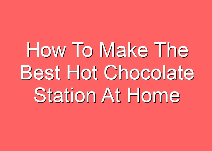 How To Make The Best Hot Chocolate Station At Home