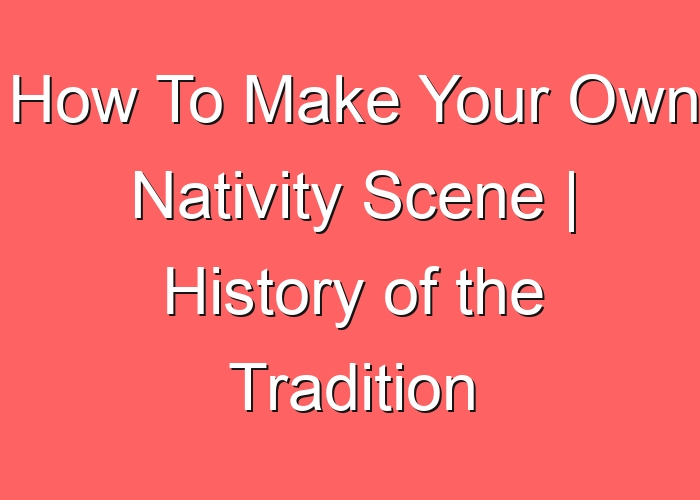 How To Make Your Own Nativity Scene | History of the Tradition