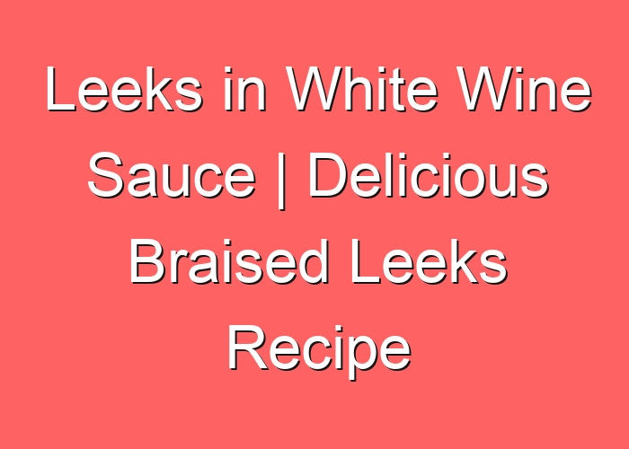 Leeks in White Wine Sauce | Delicious Braised Leeks Recipe