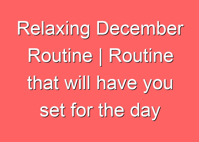 Relaxing December Routine | Routine that will have you set for the day