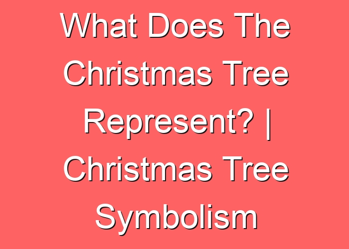 What Does The Christmas Tree Represent? | Christmas Tree Symbolism