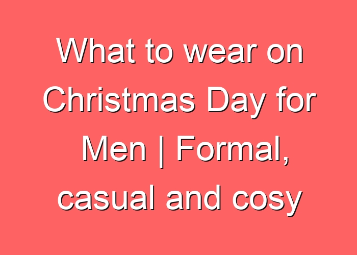What to wear on Christmas Day for Men | Formal, casual and cosy outfits